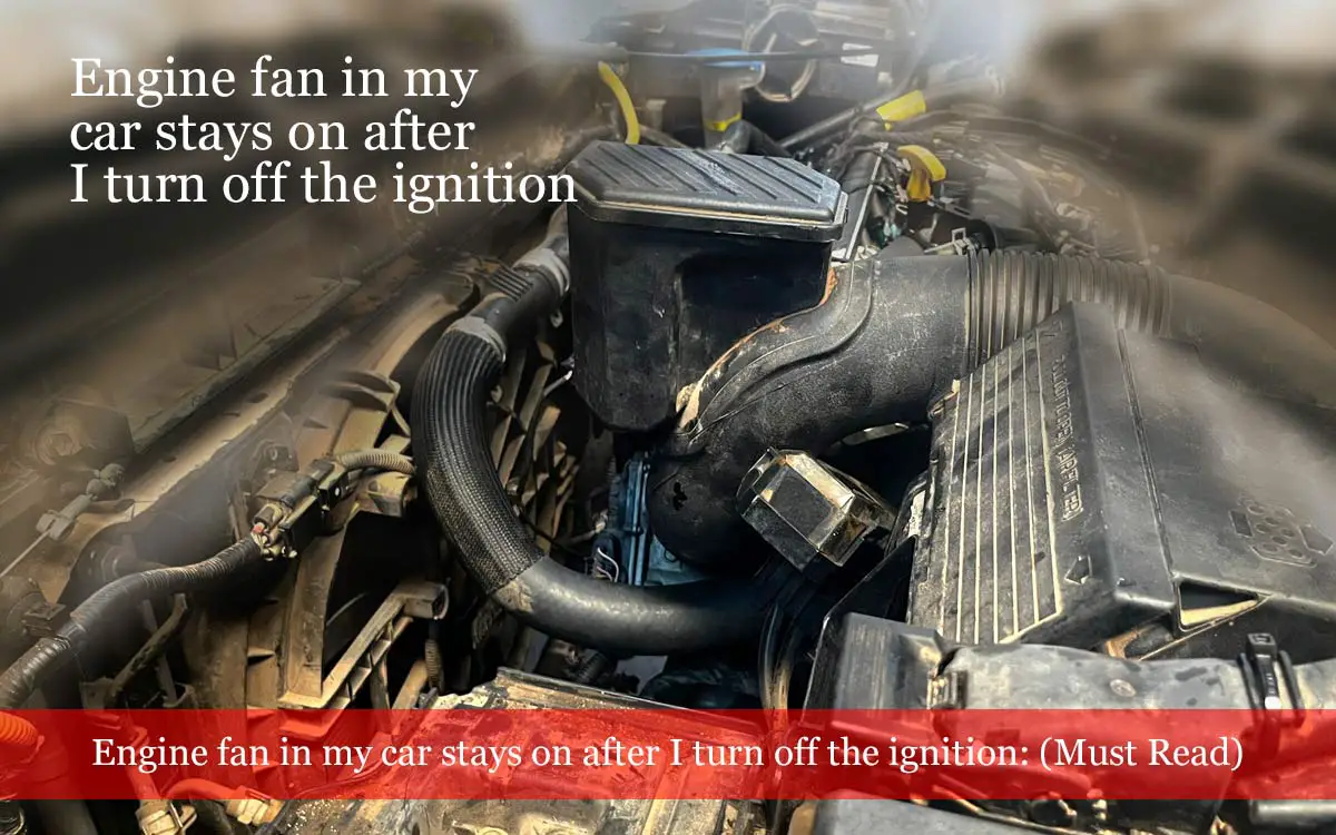 Engine fan in my car stays on after I turn off the ignition (Must Read